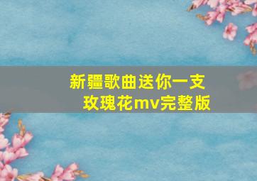 新疆歌曲送你一支玫瑰花mv完整版