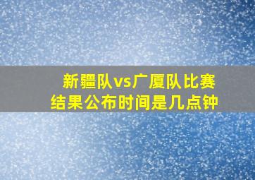 新疆队vs广厦队比赛结果公布时间是几点钟