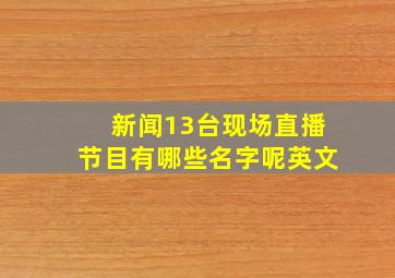 新闻13台现场直播节目有哪些名字呢英文