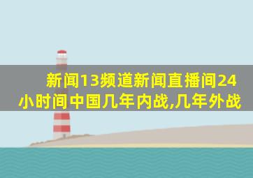 新闻13频道新闻直播间24小时间中国几年内战,几年外战