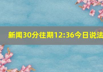 新闻30分往期12:36今日说法