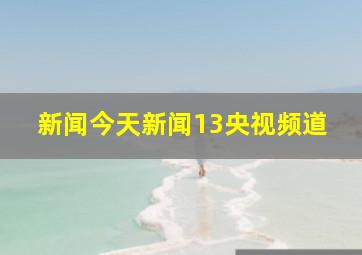 新闻今天新闻13央视频道