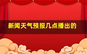 新闻天气预报几点播出的