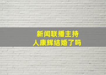 新闻联播主持人康辉结婚了吗