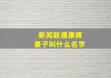 新闻联播康辉妻子叫什么名字