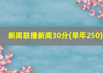 新闻联播新闻30分(早年250)