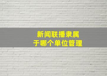 新闻联播隶属于哪个单位管理