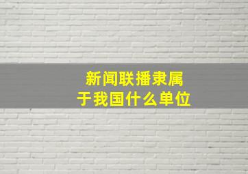 新闻联播隶属于我国什么单位