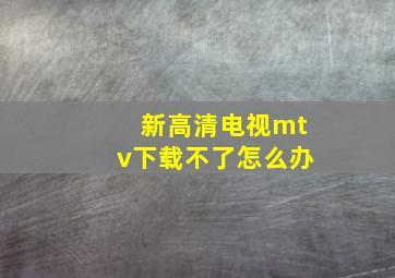 新高清电视mtv下载不了怎么办