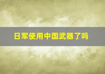 日军使用中国武器了吗