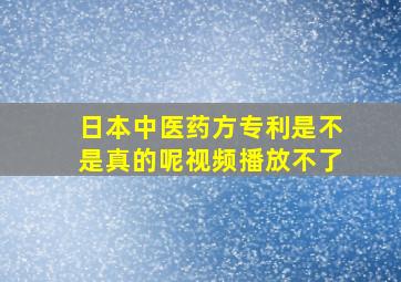 日本中医药方专利是不是真的呢视频播放不了