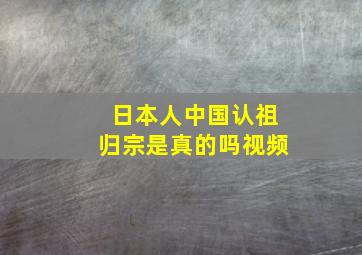 日本人中国认祖归宗是真的吗视频