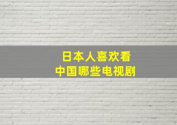 日本人喜欢看中国哪些电视剧