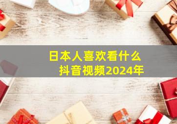 日本人喜欢看什么抖音视频2024年