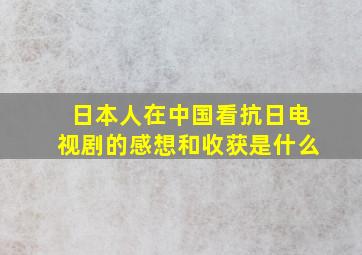 日本人在中国看抗日电视剧的感想和收获是什么