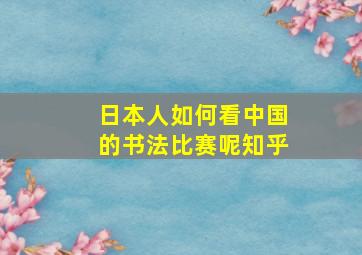 日本人如何看中国的书法比赛呢知乎