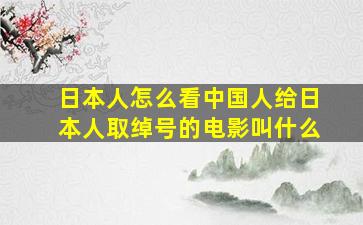 日本人怎么看中国人给日本人取绰号的电影叫什么