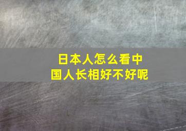 日本人怎么看中国人长相好不好呢