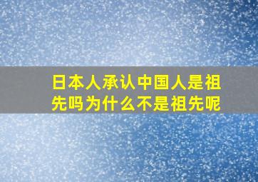 日本人承认中国人是祖先吗为什么不是祖先呢