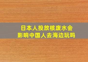 日本人投放核废水会影响中国人去海边玩吗