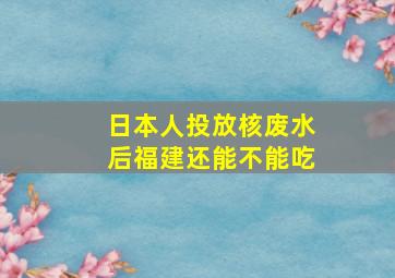 日本人投放核废水后福建还能不能吃