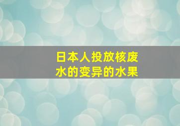 日本人投放核废水的变异的水果