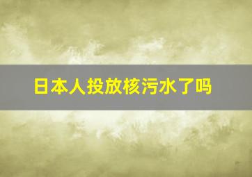 日本人投放核污水了吗