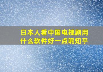 日本人看中国电视剧用什么软件好一点呢知乎