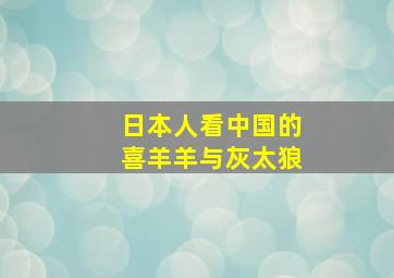 日本人看中国的喜羊羊与灰太狼