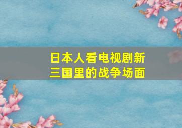 日本人看电视剧新三国里的战争场面