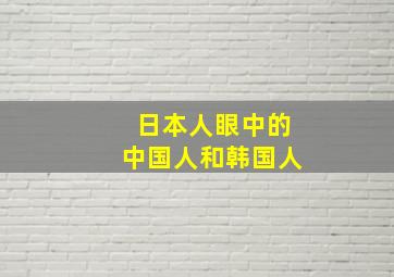 日本人眼中的中国人和韩国人