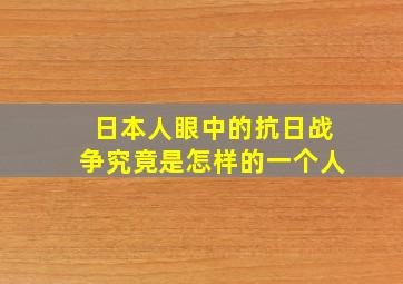 日本人眼中的抗日战争究竟是怎样的一个人