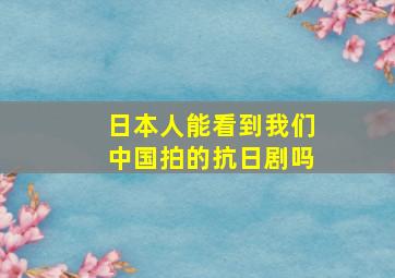 日本人能看到我们中国拍的抗日剧吗