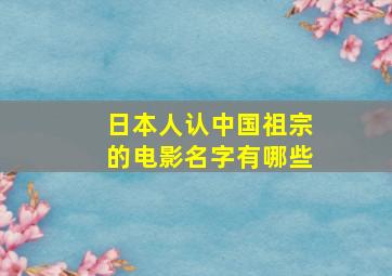 日本人认中国祖宗的电影名字有哪些