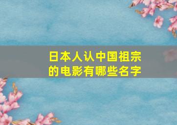 日本人认中国祖宗的电影有哪些名字