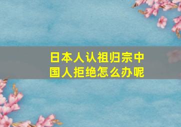 日本人认祖归宗中国人拒绝怎么办呢