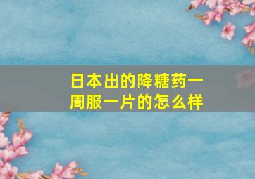 日本出的降糖药一周服一片的怎么样