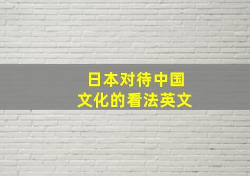 日本对待中国文化的看法英文