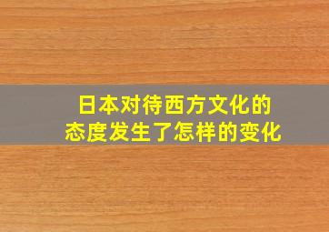 日本对待西方文化的态度发生了怎样的变化