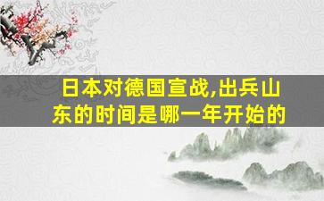 日本对德国宣战,出兵山东的时间是哪一年开始的