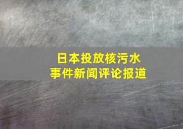 日本投放核污水事件新闻评论报道