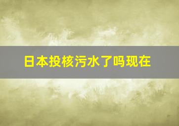 日本投核污水了吗现在