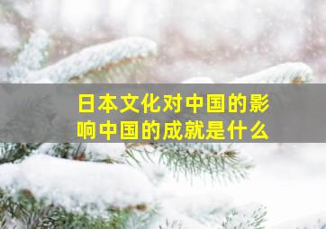 日本文化对中国的影响中国的成就是什么