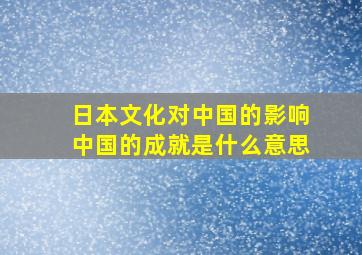 日本文化对中国的影响中国的成就是什么意思