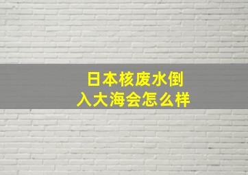 日本核废水倒入大海会怎么样