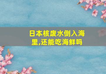 日本核废水倒入海里,还能吃海鲜吗