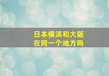 日本横滨和大阪在同一个地方吗