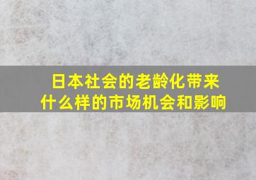 日本社会的老龄化带来什么样的市场机会和影响