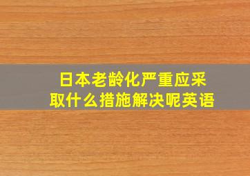 日本老龄化严重应采取什么措施解决呢英语