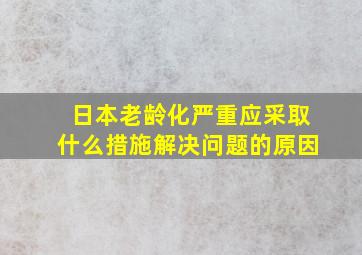 日本老龄化严重应采取什么措施解决问题的原因